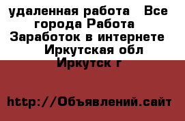 удаленная работа - Все города Работа » Заработок в интернете   . Иркутская обл.,Иркутск г.